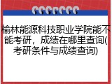榆林能源科技职业学院能不能考研，成绩在哪里查询(考研条件与成绩查询)