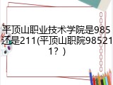 平顶山职业技术学院是985还是211(平顶山职院985211？)