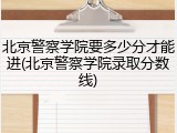 北京警察学院要多少分才能进(北京警察学院录取分数线)