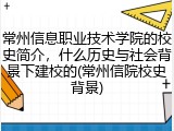 常州信息职业技术学院的校史简介，什么历史与社会背景下建校的(常州信院校史背景)