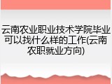 云南农业职业技术学院毕业可以找什么样的工作(云南农职就业方向)