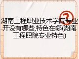 湖南工程职业技术学院专业开设有哪些,特色在哪(湖南工程职院专业特色)