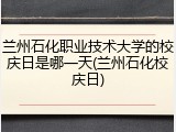 兰州石化职业技术大学的校庆日是哪一天(兰州石化校庆日)