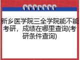 新乡医学院三全学院能不能考研，成绩在哪里查询(考研条件查询)