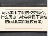 河北美术学院的校史简介，什么历史与社会背景下建校的(河北美院建校背景)