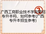 广西工商职业技术学院要招专升本吗，如何参考(广西专升本招生参考)