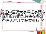 浙江中医药大学滨江学院专业开设有哪些,特色在哪(浙中医大滨江学院专业特色)