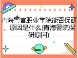 青海警官职业学院能否保研，原因是什么(青海警院保研原因)