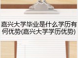 嘉兴大学毕业是什么学历有何优势(嘉兴大学学历优势)