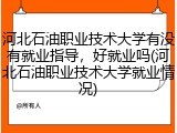 河北石油职业技术大学有没有就业指导，好就业吗(河北石油职业技术大学就业情况)