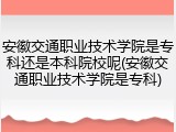 安徽交通职业技术学院是专科还是本科院校呢(安徽交通职业技术学院是专科)