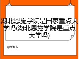 湖北恩施学院是国家重点大学吗(湖北恩施学院是重点大学吗)