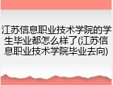 江苏信息职业技术学院的学生毕业都怎么样了(江苏信息职业技术学院毕业去向)