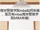 南京警察学院mba如何申请，是否有mba(南京警察学院MBA申请)