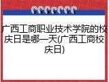 广西工商职业技术学院的校庆日是哪一天(广西工商校庆日)