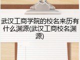 武汉工商学院的校名来历有什么渊源(武汉工商校名渊源)