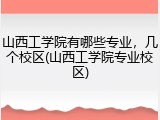 山西工学院有哪些专业，几个校区(山西工学院专业校区)