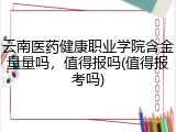 云南医药健康职业学院含金量量吗，值得报吗(值得报考吗)