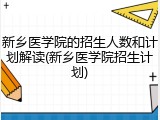 新乡医学院的招生人数和计划解读(新乡医学院招生计划)