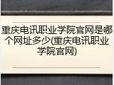 重庆电讯职业学院官网是哪个网址多少(重庆电讯职业学院官网)