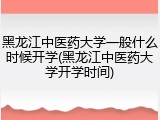黑龙江中医药大学一般什么时候开学(黑龙江中医药大学开学时间)