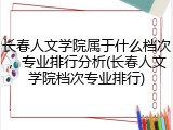 长春人文学院属于什么档次，专业排行分析(长春人文学院档次专业排行)
