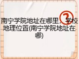 南宁学院地址在哪里，学校地理位置(南宁学院地址在哪)