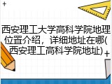 西安理工大学高科学院地理位置介绍，详细地址在哪(西安理工高科学院地址)