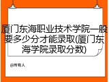 厦门东海职业技术学院一般要多少分才能录取(厦门东海学院录取分数)