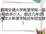 西南交通大学希望学院一届招收多少人，最近几年(西南交大希望学院近年招生数)