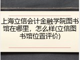 上海立信会计金融学院图书馆在哪里，怎么样(立信图书馆位置评价)
