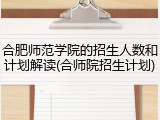 合肥师范学院的招生人数和计划解读(合师院招生计划)