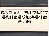 包头铁道职业技术学院的学费和住宿费明细(学费住宿费明细)