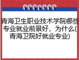 青海卫生职业技术学院哪些专业就业前景好，为什么(青海卫院好就业专业)