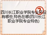 四川长江职业学院专业开设有哪些,特色在哪(四川长江职业学院专业特色)