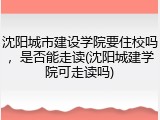 沈阳城市建设学院要住校吗，是否能走读(沈阳城建学院可走读吗)