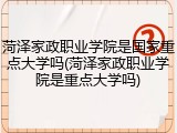 菏泽家政职业学院是国家重点大学吗(菏泽家政职业学院是重点大学吗)