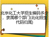 北京化工大学招生编码多少，隶属哪个部门(北化招生代码归属)