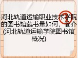 河北轨道运输职业技术学院的图书馆藏书量如何，简介(河北轨道运输学院图书馆概况)