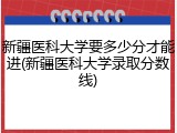 新疆医科大学要多少分才能进(新疆医科大学录取分数线)