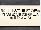 浙江工业大学如何申请在读间的创业无息贷款(浙工大创业贷款申请)