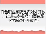 百色职业学院是否对外开放，让进去参观吗？(百色职业学院对外开放吗)