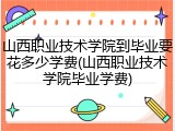 山西职业技术学院到毕业要花多少学费(山西职业技术学院毕业学费)