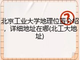 北京工业大学地理位置介绍，详细地址在哪(北工大地址)