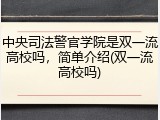 中央司法警官学院是双一流高校吗，简单介绍(双一流高校吗)