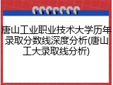 唐山工业职业技术大学历年录取分数线深度分析(唐山工大录取线分析)