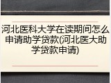 河北医科大学在读期间怎么申请助学贷款(河北医大助学贷款申请)
