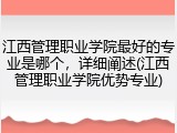 江西管理职业学院最好的专业是哪个，详细阐述(江西管理职业学院优势专业)
