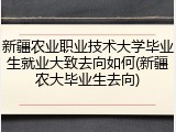 新疆农业职业技术大学毕业生就业大致去向如何(新疆农大毕业生去向)