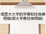 塔里木大学的学费和住宿费明细(塔大学费住宿明细)